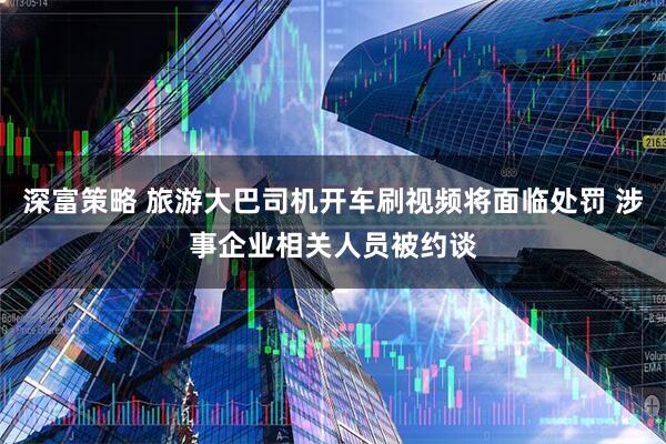 深富策略 旅游大巴司机开车刷视频将面临处罚 涉事企业相关人员被约谈