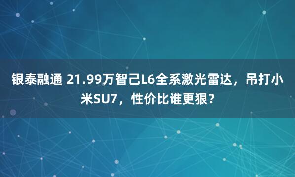 银泰融通 21.99万智己L6全系激光雷达，吊打小米SU7，性价比谁更狠？
