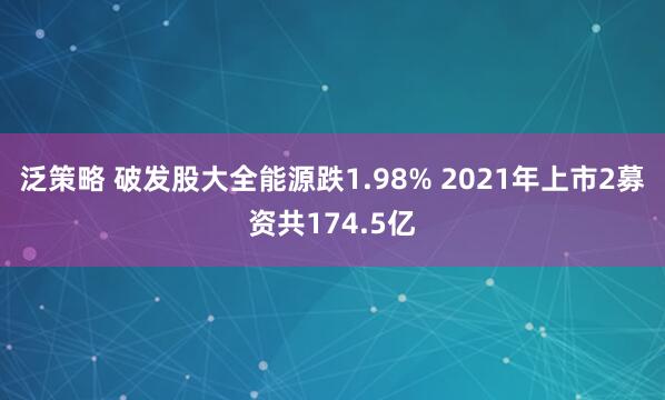 泛策略 破发股大全能源跌1.98% 2021年上市2募资共174.5亿