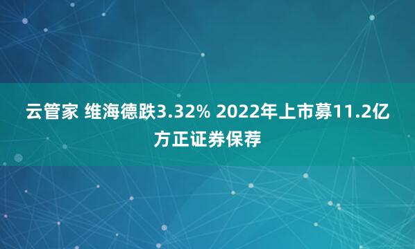 云管家 维海德跌3.32% 2022年上市募11.2亿方正证券保荐
