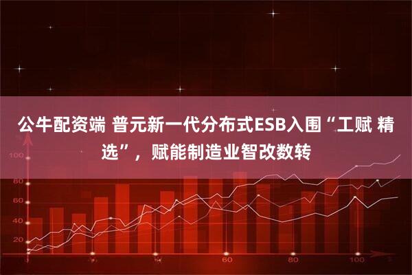 公牛配资端 普元新一代分布式ESB入围“工赋 精选”，赋能制造业智改数转