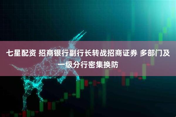 七星配资 招商银行副行长转战招商证券 多部门及一级分行密集换防