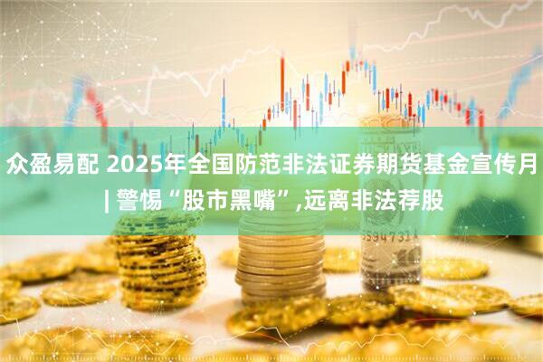 众盈易配 2025年全国防范非法证券期货基金宣传月 | 警惕“股市黑嘴”,远离非法荐股