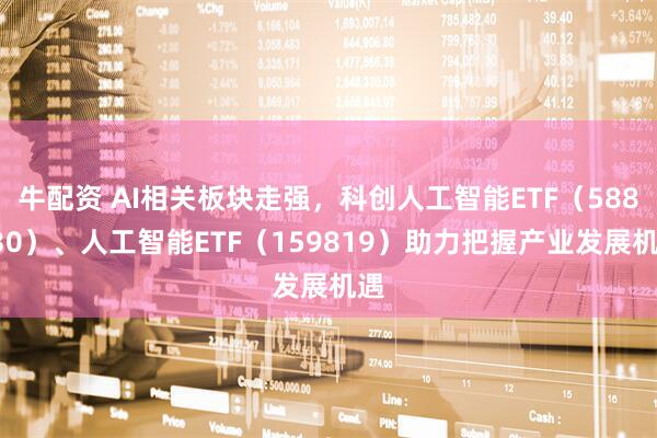 牛配资 AI相关板块走强，科创人工智能ETF（588730）、人工智能ETF（159819）助力把握产业发展机遇