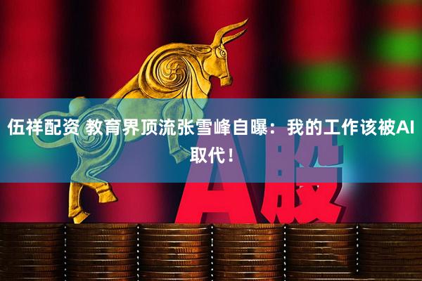 伍祥配资 教育界顶流张雪峰自曝：我的工作该被AI取代！