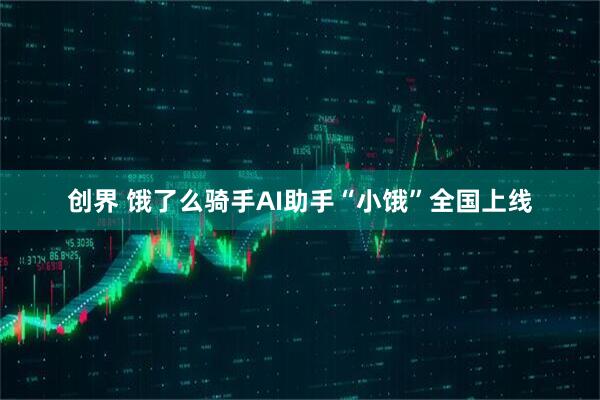 创界 饿了么骑手AI助手“小饿”全国上线