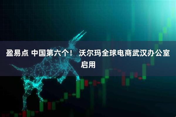 盈易点 中国第六个！ 沃尔玛全球电商武汉办公室启用