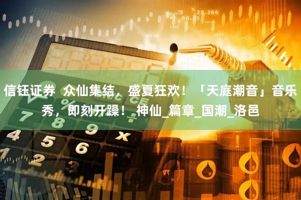 信钰证券  众仙集结，盛夏狂欢！「天庭潮音」音乐秀，即刻开躁！ 神仙_篇章_国潮_洛邑