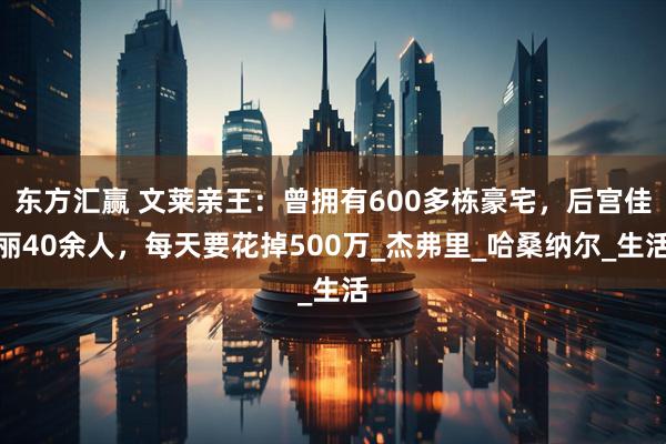 东方汇赢 文莱亲王：曾拥有600多栋豪宅，后宫佳丽40余人，每天要花掉500万_杰弗里_哈桑纳尔_生活