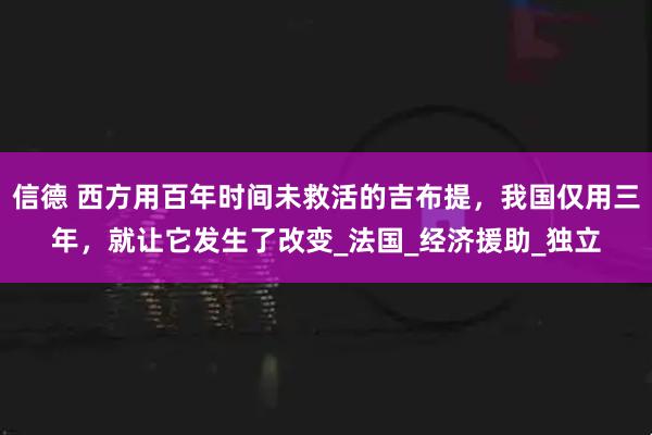 信德 西方用百年时间未救活的吉布提，我国仅用三年，就让它发生了改变_法国_经济援助_独立