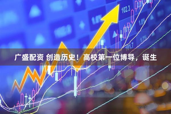 广盛配资 创造历史！高校第一位博导，诞生
