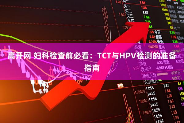 高开网 妇科检查前必看：TCT与HPV检测的准备指南