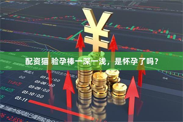 配资猫 验孕棒一深一浅，是怀孕了吗？
