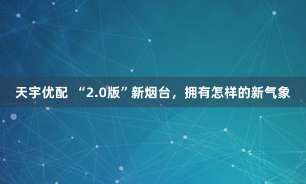 天宇优配  “2.0版”新烟台，拥有怎样的新气象