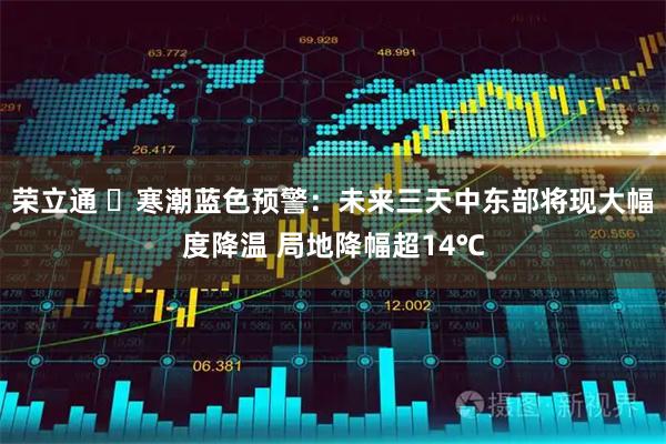荣立通 ​寒潮蓝色预警：未来三天中东部将现大幅度降温 局地降幅超14℃
