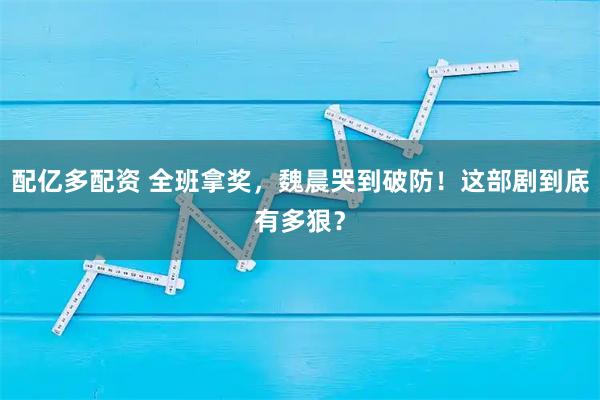 配亿多配资 全班拿奖，魏晨哭到破防！这部剧到底有多狠？
