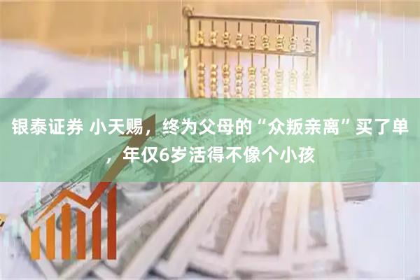 银泰证券 小天赐，终为父母的“众叛亲离”买了单，年仅6岁活得不像个小孩