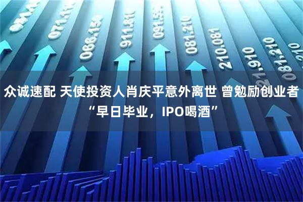 众诚速配 天使投资人肖庆平意外离世 曾勉励创业者“早日毕业，IPO喝酒”