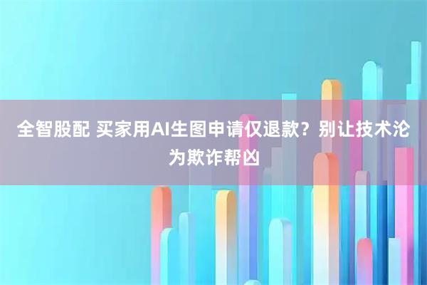 全智股配 买家用AI生图申请仅退款？别让技术沦为欺诈帮凶