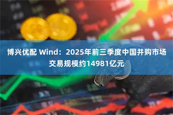 博兴优配 Wind：2025年前三季度中国并购市场交易规模约14981亿元