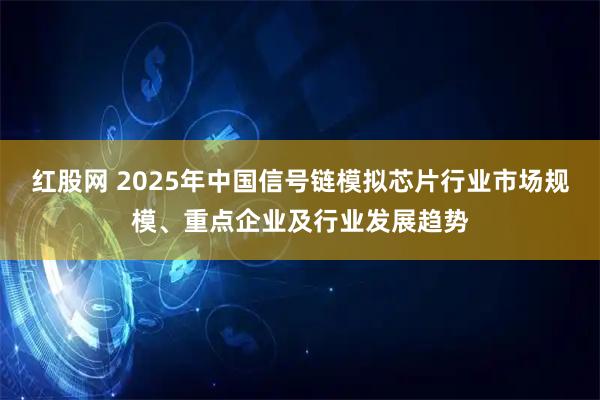 红股网 2025年中国信号链模拟芯片行业市场规模、重点企业及行业发展趋势