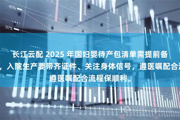 长江云配 2025 年国妇婴待产包清单需提前备齐母婴用品，入院生产要带齐证件、关注身体信号，遵医嘱配合流程保顺利。