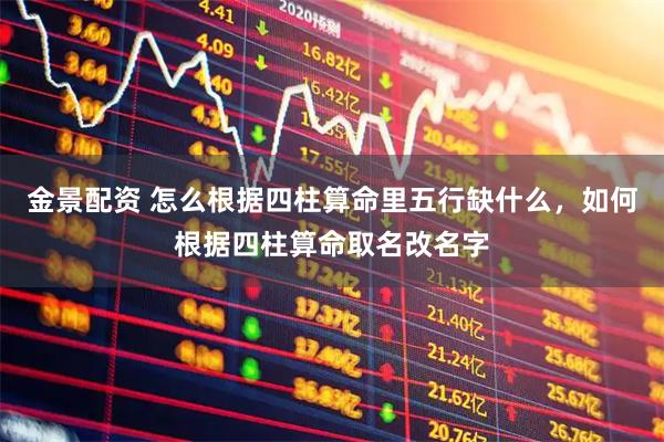 金景配资 怎么根据四柱算命里五行缺什么，如何根据四柱算命取名改名字