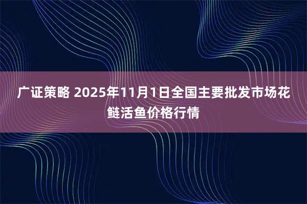 广证策略 2025年11月1日全国主要批发市场花鲢活鱼价格行情