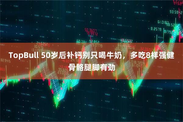 TopBull 50岁后补钙别只喝牛奶，多吃8样强健骨骼腿脚有劲