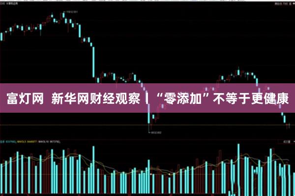富灯网  新华网财经观察丨“零添加”不等于更健康