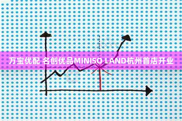 万宝优配 名创优品MINISO LAND杭州首店开业