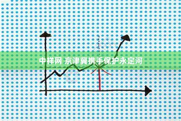 中祥网 京津冀携手保护永定河