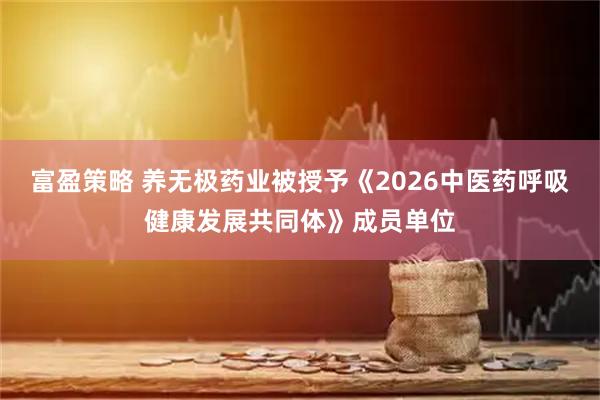 富盈策略 养无极药业被授予《2026中医药呼吸健康发展共同体》成员单位