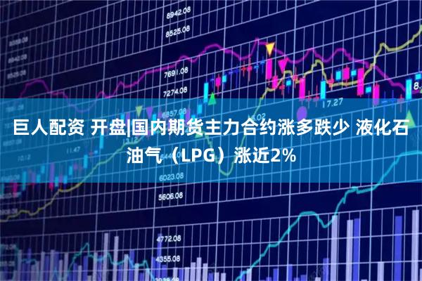 巨人配资 开盘|国内期货主力合约涨多跌少 液化石油气（LPG）涨近2%