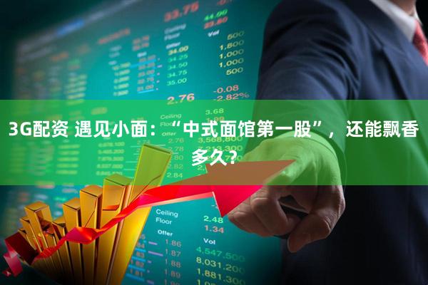 3G配资 遇见小面：“中式面馆第一股”，还能飘香多久？