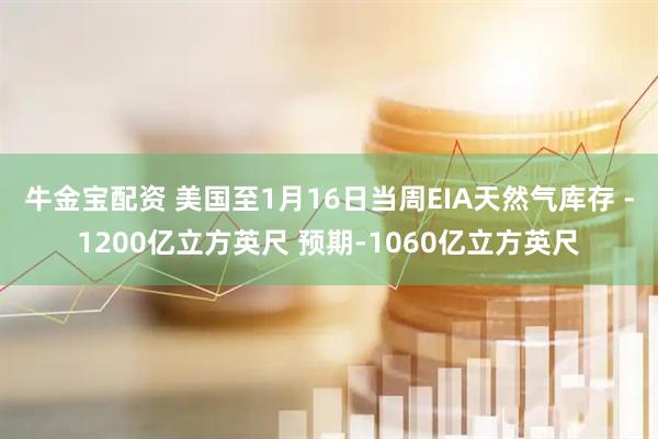 牛金宝配资 美国至1月16日当周EIA天然气库存 -1200亿立方英尺 预期-1060亿立方英尺
