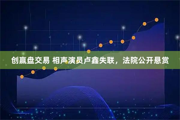 创赢盘交易 相声演员卢鑫失联，法院公开悬赏