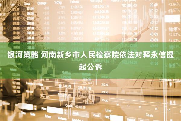 银河策略 河南新乡市人民检察院依法对释永信提起公诉
