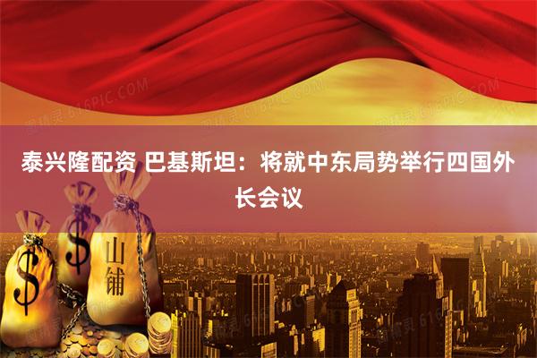 泰兴隆配资 巴基斯坦：将就中东局势举行四国外长会议