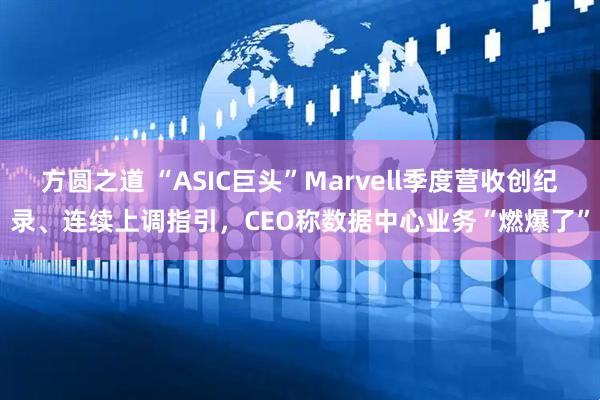 方圆之道 “ASIC巨头”Marvell季度营收创纪录、连续上调指引，CEO称数据中心业务“燃爆了”