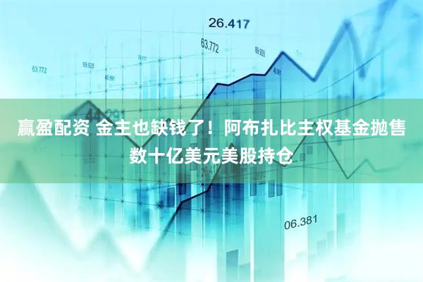 赢盈配资 金主也缺钱了！阿布扎比主权基金抛售数十亿美元美股持仓