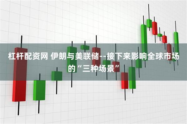 杠杆配资网 伊朗与美联储--接下来影响全球市场的“三种场景”