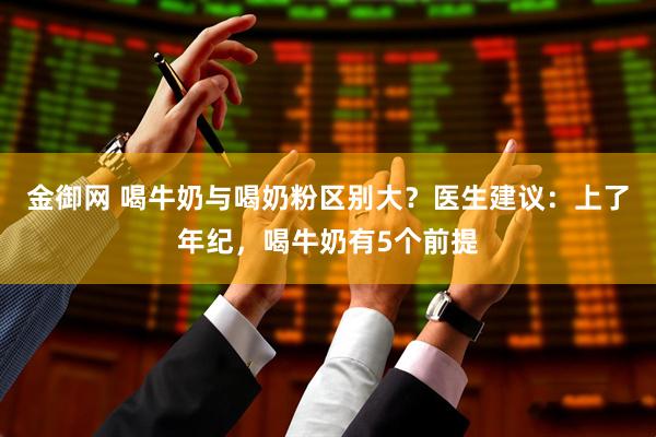 金御网 喝牛奶与喝奶粉区别大？医生建议：上了年纪，喝牛奶有5个前提