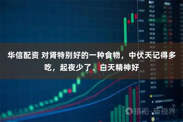 华信配资 对肾特别好的一种食物，中伏天记得多吃，起夜少了、白天精神好