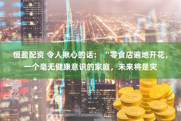 恒盈配资 令人揪心的话： “零食店遍地开花，一个毫无健康意识的家庭，未来将是灾