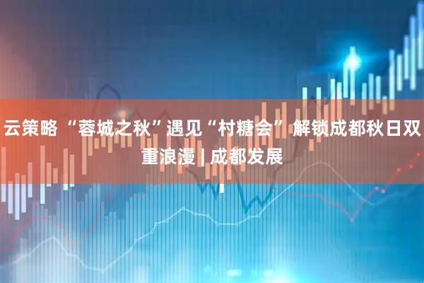 云策略 “蓉城之秋”遇见“村糖会” 解锁成都秋日双重浪漫 | 成都发展