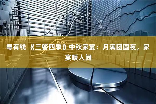 粤有钱 《三餐四季》中秋家宴：月满团圆夜，家宴暖人间